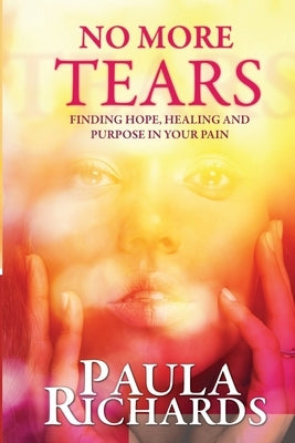 No More Tears!: Finding hope, healing and purpose in your pain by Richards, Paula