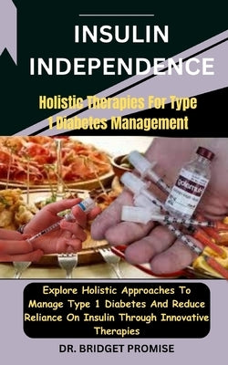 Insulin Independence: Holistic Therapies For Type 1 Diabetes Management: Explore Holistic Approaches To Manage Type 1 Diabetes And Reduce Re by Promise, Bridget