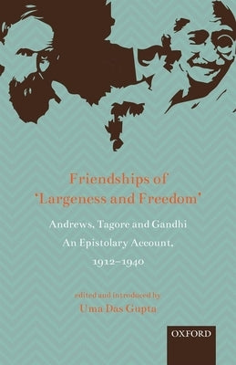 Friendships of 'Largeness and Freedom': Andrews, Tagore, and Gandhi: An Epistolary Account, 1912-1940 by Gupta, Uma Das