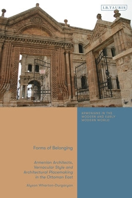 Forms of Belonging: Armenian Architects, Vernacular Style and Architectural Placemaking in the Ottoman East by Wharton-Durgaryan, Alyson