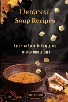 Original Soup Recipes: Steaming Soups To Coddle You on cold winter days by Alvarado, Kieran