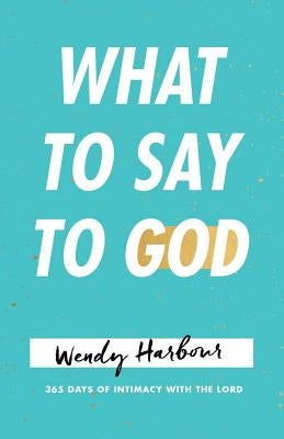 What to Say to God: 365 Days of Intimacy with the Lord by Harbour, Wendy