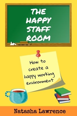 The Happy Staffroom: Building a positive working community for Teachers by Lawrence, Natasha