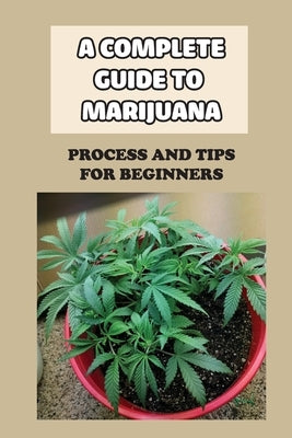 A Complete Guide To Marijuana: Process And Tips For Beginners: How To Grow High Quality Marijuana by Pittenger, Avril