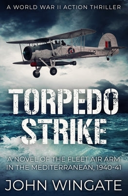 Torpedo Strike: A Novel of the Fleet Air Arm in the Mediterranean, 1940-41 by Wingate, John