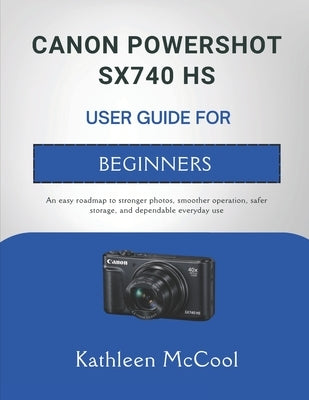 Canon Powershot Sx740 HS User Guide for Beginners: An easy roadmap to stronger photos, smoother operation, safer storage, and dependable everyday use by McCool, Kathleen