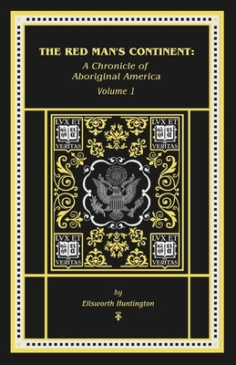 The Red Man's Continent: A Chronicle of Aboriginal America: A Chronicle of by Huntington, Ellsworth