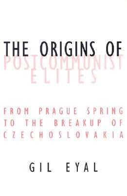 The Origins of Postcommunist Elites: From Prague Spring to the Breakup of Czechoslovakia by Eyal, Gil