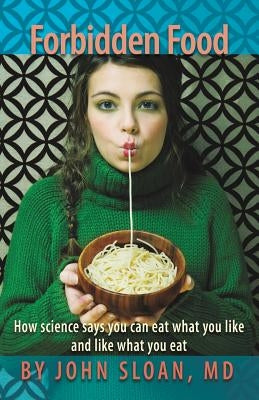 Forbidden Food: How Science Says You can Eat what you Like and Like what you Eat by Sloan, John