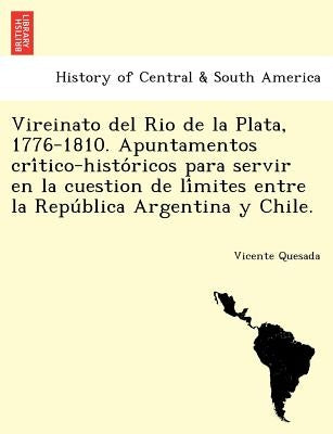 Vireinato del Rio de la Plata, 1776-1810. Apuntamentos crítico-históricos para servir en la cuestion de límites entre la Repúb by Quesada, Vicente