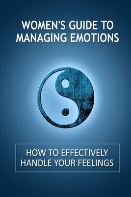 Women's Guide to Managing Emotions: How to Effectively Handle Your Feelings by Women's Guide to Managing Emotions