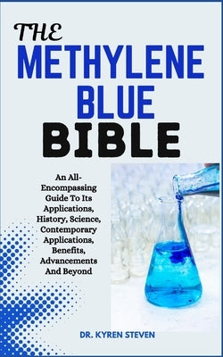 The Methylene Blue Bible: An All-Encompassing Guide To Its Applications, History, Science, Contemporary Applications, Benefits, Advancements And by Steven, Kyren