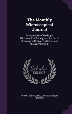 The Monthly Microscopical Journal: Transactions of the Royal Microscopical Society, and Record of Histological Research at Home and Abroad, Volume 11 by Royal Microscopical Society (Great Brita