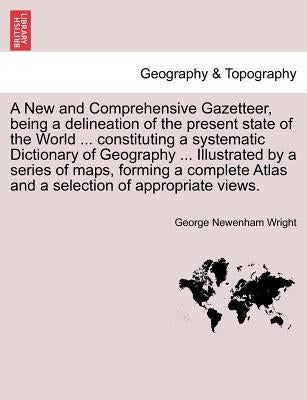 A New and Comprehensive Gazetteer, Being a Delineation of the Present State of the World ... Constituting a Systematic Dictionary of Geography ... I by Wright, George Newenham
