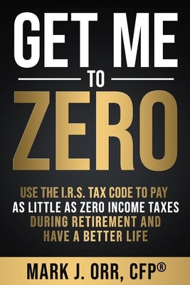 Get Me to ZERO: Use the 2022 I.R.S. Tax Code to Pay as Little as ZERO Income Taxes During Retirement and Have a Better Life by Orr Cfp, Mark J.