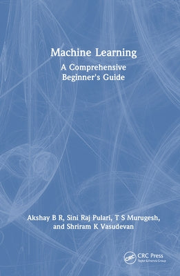 Machine Learning: A Comprehensive Beginner's Guide by B. R., Akshay