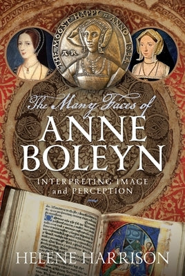 The Many Faces of Anne Boleyn: Interpreting Image and Perception by Harrison, Helene