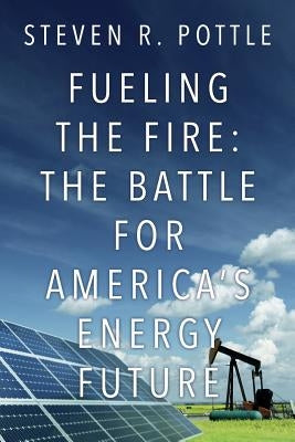 Fueling the Fire: The Battle for America's Energy Future by Pottle, Steven R.