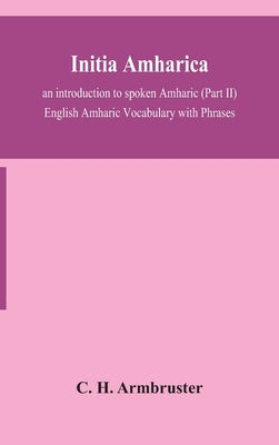 Initia amharica; an introduction to spoken Amharic (Part II) English Amharic Vocabulary with Phrases by H. Armbruster, C.