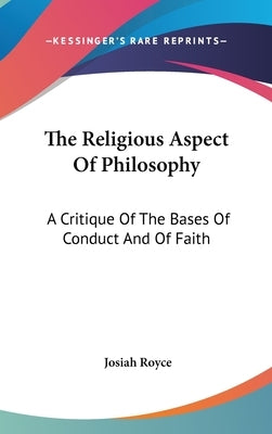 The Religious Aspect Of Philosophy: A Critique Of The Bases Of Conduct And Of Faith by Royce, Josiah