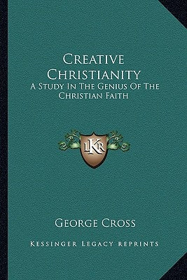 Creative Christianity: A Study In The Genius Of The Christian Faith by Cross, George