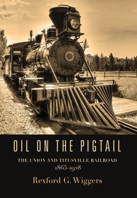 Oil on the Pigtail: The Union and Titusville Railroad 1865-1928 by Wiggers, Rexford G.