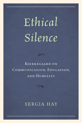 Ethical Silence: Kierkegaard on Communication, Education, and Humility by Hay, Sergia