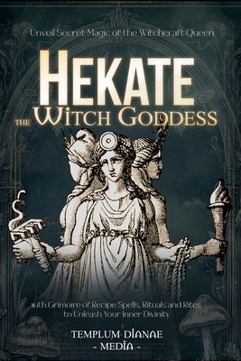 Hekate the Witch Goddess: Unveil Secret Magic of the Witchcraft Queen, with Grimoire of Recipe Spells, Rituals and Rites to Unleash Your Inner Divinit by Media, Templum Dianae