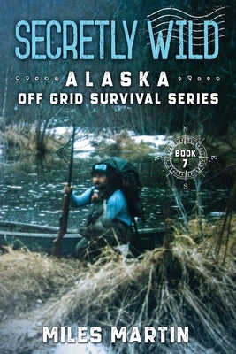 Secretly Wild: The Alaska Off Grid Survival Series by Martin, Miles