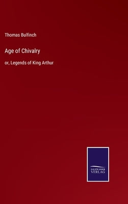 Age of Chivalry: or, Legends of King Arthur by Bulfinch, Thomas