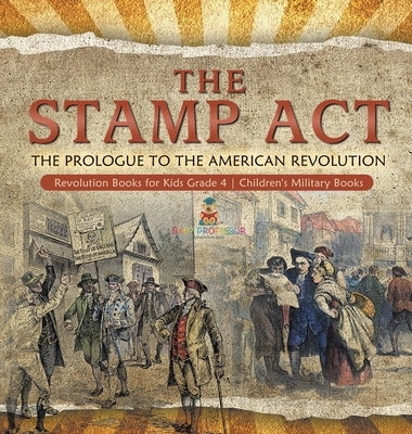 The Stamp Act: The Prologue to the American Revolution Revolution Books for Kids Grade 4 Children's Military Books by Baby Professor