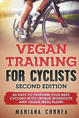 VEGAN TRAINING FoR CYCLISTS SECOND EDITION: 60 DAYS To PERFORM YOUR BEST CYCLING WITH UNIQUE WORKOUTS AND VEGAN MEAL PLANS by Correa, Mariana