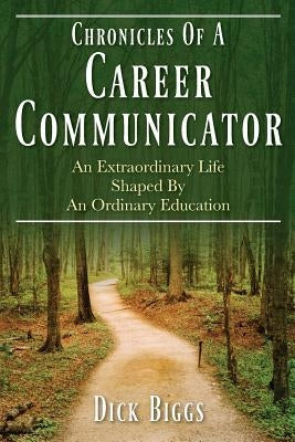 Chronicles Of A Career Communicator: An Extraordinary Life Shaped By An Ordinary Education by Biggs, Dick