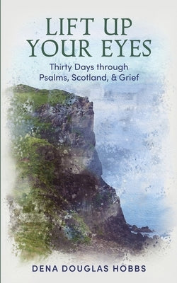 Lift Up Your Eyes: Thirty Days through Scotland, Psalms, and Grief by Douglas Hobbs, Dena
