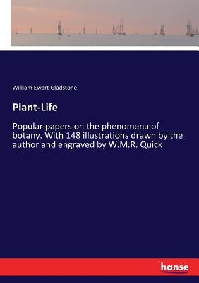 Plant-Life: Popular papers on the phenomena of botany. With 148 illustrations drawn by the author and engraved by W.M.R. Quick by Gladstone, William Ewart