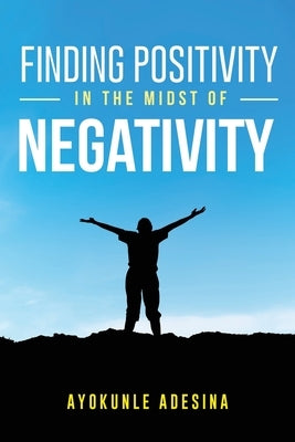 Finding Positivity in the Midst of Negativity by Adesina, Ayokunle