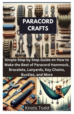 Paracord Crafts: Simple Step by Step Guide on How to Make the Best of Paracord Hammock, Bracelets, Lanyards, Key Chains, Buckles, and M by Todd, Knots
