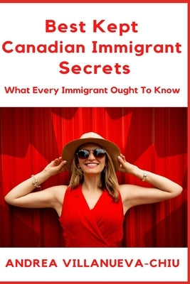 Best Kept Canadian Immigrant Secrets: What Every Immigrant Ought To Know by Chiu, Andrea Villanueva
