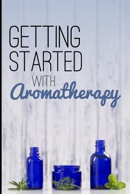 Getting Started with Aromatherapy: A Beginner's Guide to Discovering the Benefits of Essential Oils by Bliss, Creative