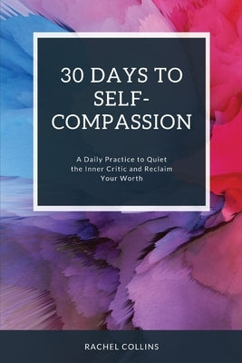 30 Days to Self-Compassion: A Daily Practice to Quiet the Inner Critic and Reclaim Your Worth by Collins, Rachel