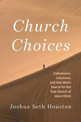 Church Choices: Catholicism, Calvinism, and One Man's Search for the True Church of Jesus Christ by Houston, Joshua Seth