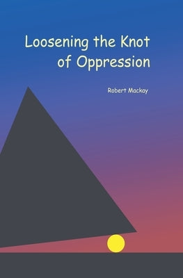Loosening the Knot of Oppression by MacKay, Robert