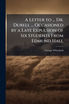 A Letter to ... Dr. Durell ... Occasioned by a Late Expulsion of Six Students From Edmund Hall by Whitefield, George