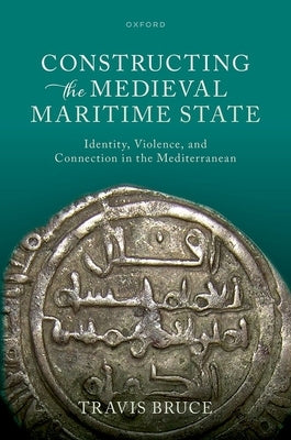 Constructing the Medieval Maritime State: Identity, Violence, and Connection in the Mediterranean by Bruce, Travis