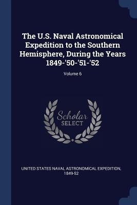 The U.S. Naval Astronomical Expedition to the Southern Hemisphere, During the Years 1849-'50-'51-'52; Volume 6 by United States Naval Astronomical Expedit
