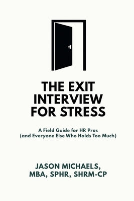 The Exit Interview for Stress: A Field Guide for HR Pros (and Everyone Else Who Holds Too Much) by Michaels, Jason