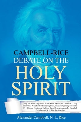 Campbell-Rice Debate on the Holy Spirit: Being the Fifth Proposition in the Great Debate on Baptism, Holy Spirit And Creeds, Held in Lexington, Kentuc by Campbell, Alexander