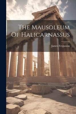 The Mausoleum Of Halicarnassus by Fergusson, James