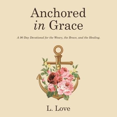 Anchored in Grace: A 90 Day Devotional for the Weary, the Brave, and the Healing. by Love, L.