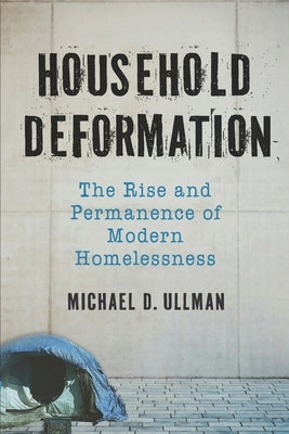 Household Deformation: The Rise and Permanence of Modern Homelessness by Ullman, Michael Darren